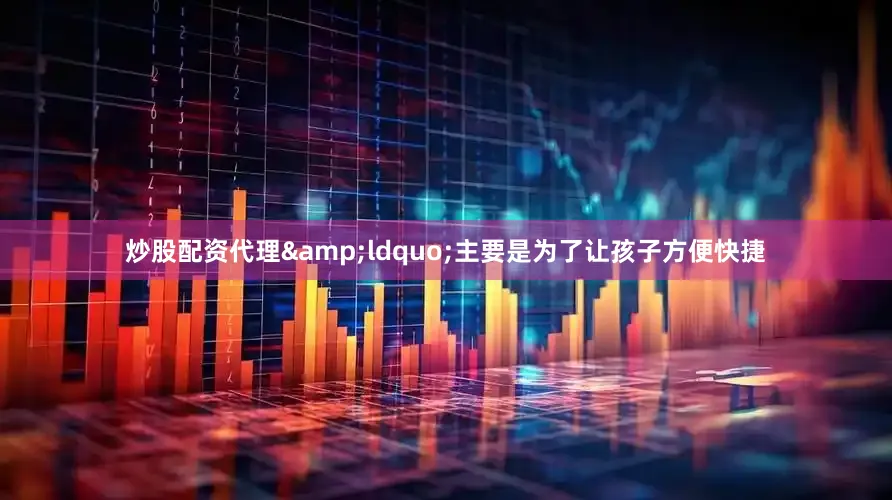 炒股配资代理&ldquo;主要是为了让孩子方便快捷