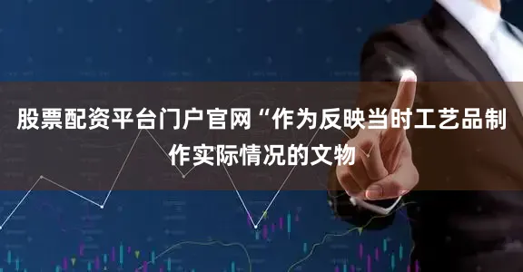 股票配资平台门户官网“作为反映当时工艺品制作实际情况的文物