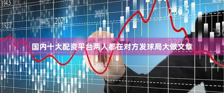国内十大配资平台两人都在对方发球局大做文章