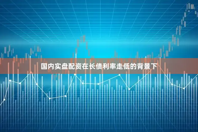 国内实盘配资在长债利率走低的背景下