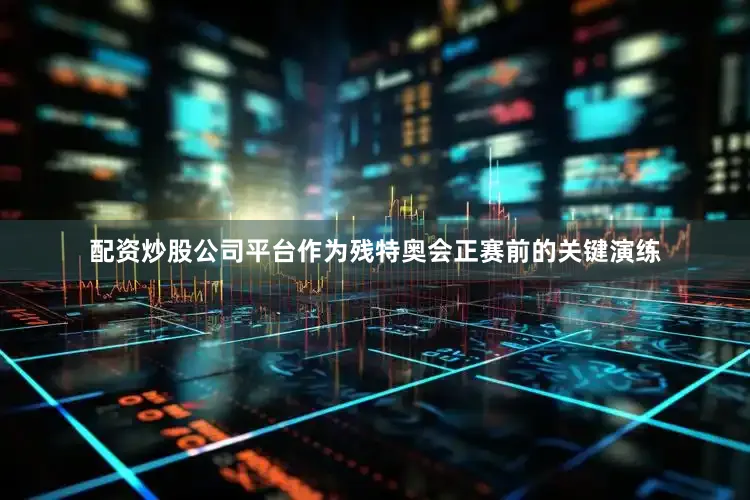 配资炒股公司平台作为残特奥会正赛前的关键演练
