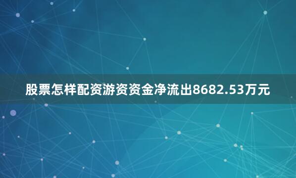 股票怎样配资游资资金净流出8682.53万元