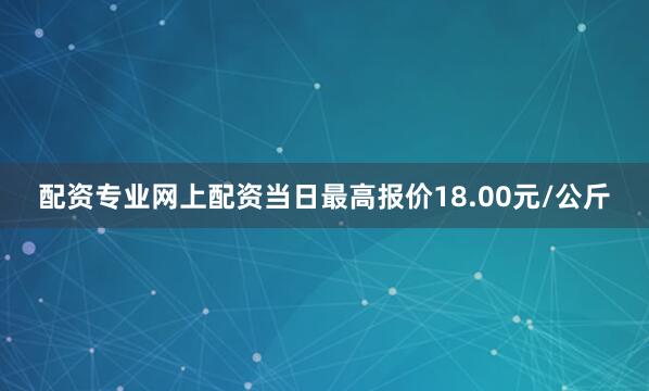 配资专业网上配资当日最高报价18.00元/公斤