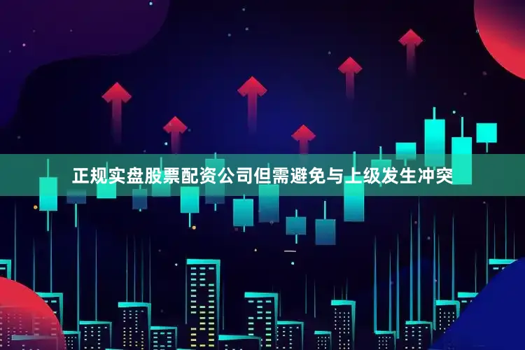 正规实盘股票配资公司但需避免与上级发生冲突
