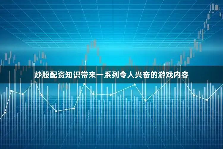 炒股配资知识带来一系列令人兴奋的游戏内容
