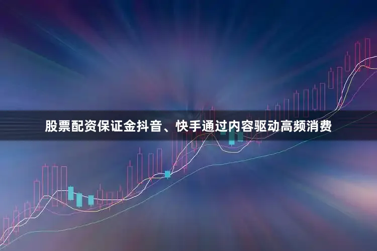 股票配资保证金抖音、快手通过内容驱动高频消费