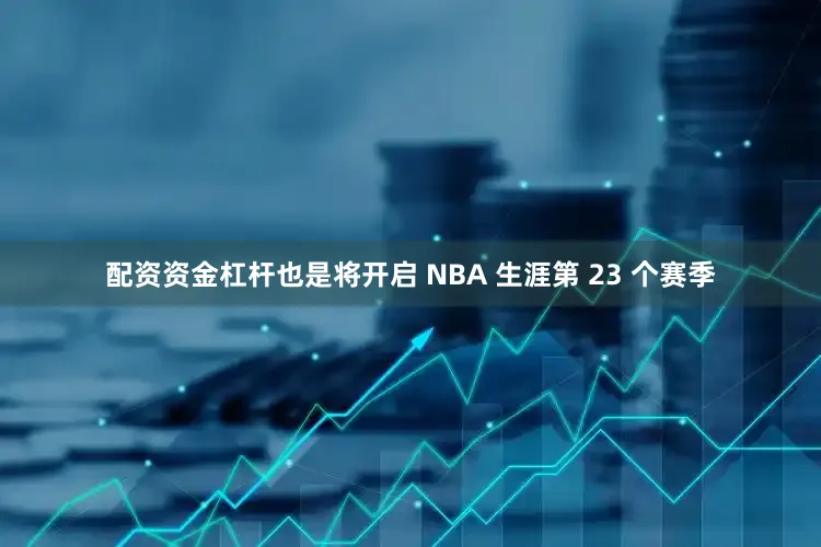 配资资金杠杆也是将开启 NBA 生涯第 23 个赛季