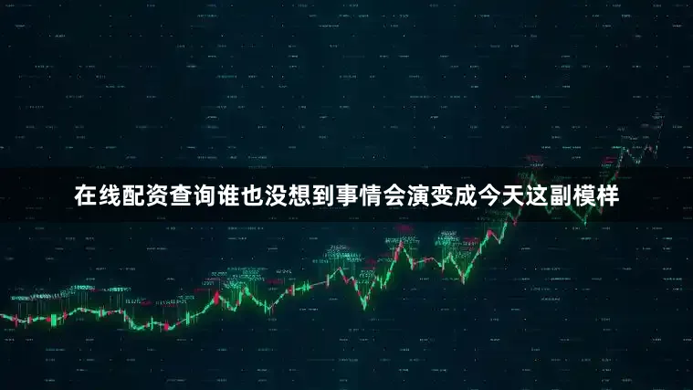 在线配资查询谁也没想到事情会演变成今天这副模样