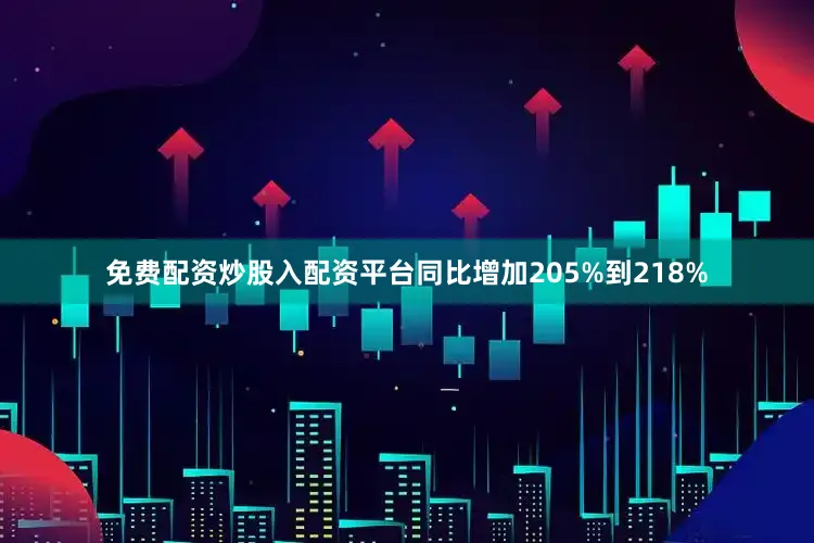 免费配资炒股入配资平台同比增加205%到218%