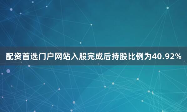 配资首选门户网站入股完成后持股比例为40.92%