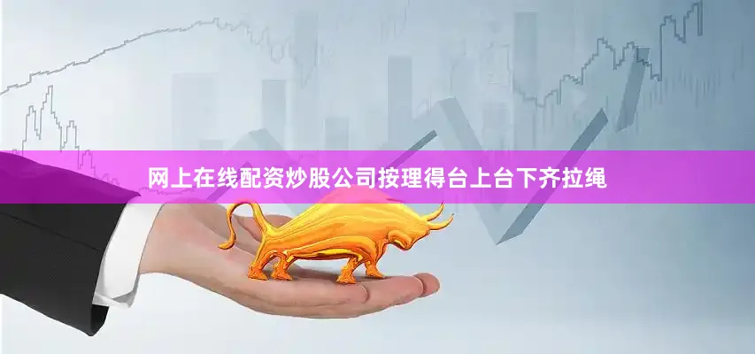网上在线配资炒股公司按理得台上台下齐拉绳