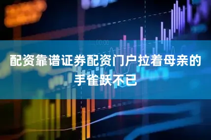 配资靠谱证券配资门户拉着母亲的手雀跃不已