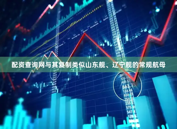 配资查询网与其复制类似山东舰、辽宁舰的常规航母