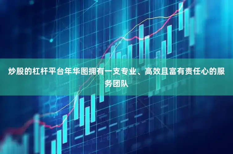炒股的杠杆平台年华图拥有一支专业、高效且富有责任心的服务团队