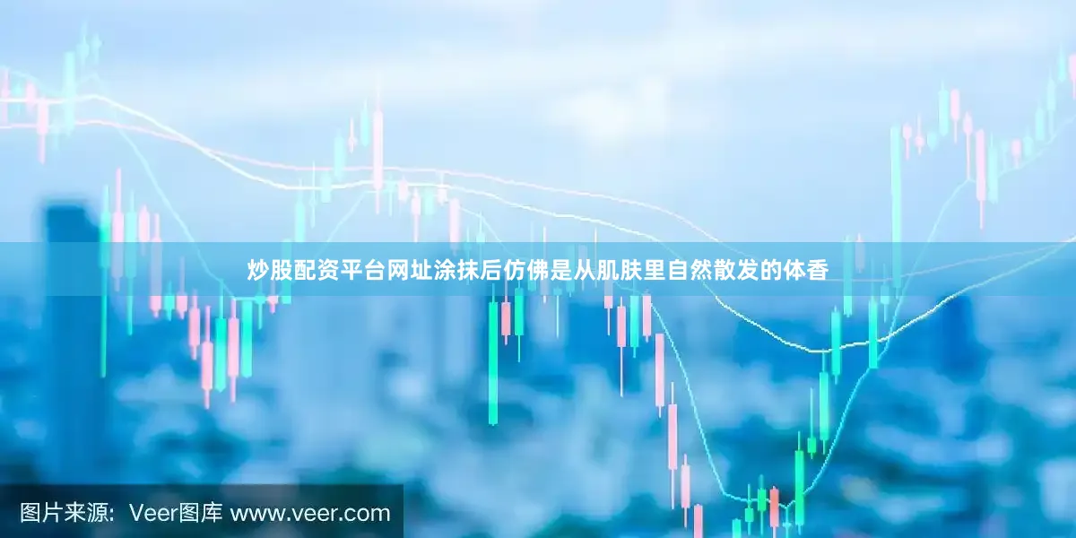 炒股配资平台网址涂抹后仿佛是从肌肤里自然散发的体香
