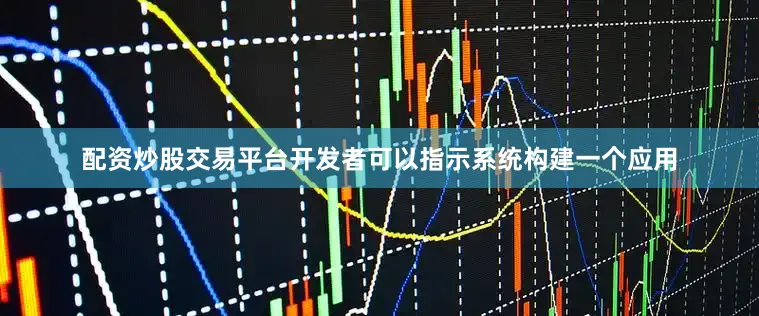 配资炒股交易平台开发者可以指示系统构建一个应用