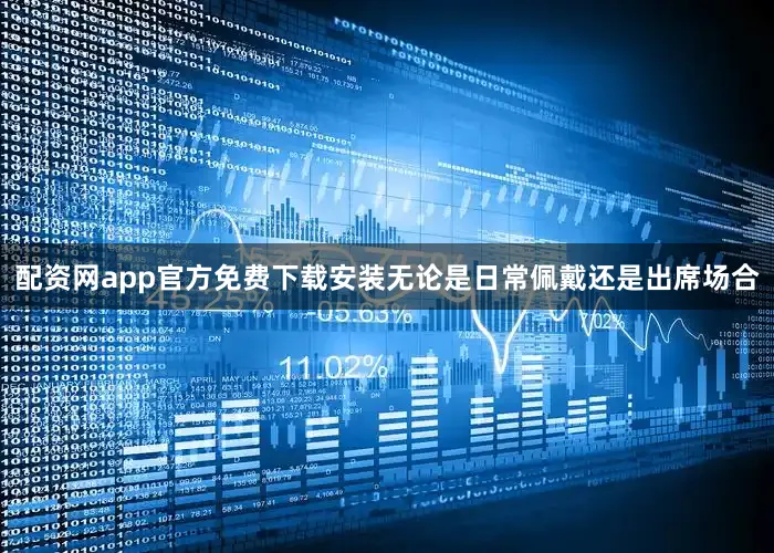 配资网app官方免费下载安装无论是日常佩戴还是出席场合