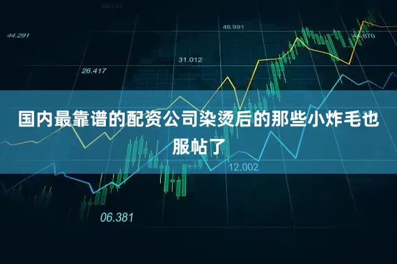 国内最靠谱的配资公司染烫后的那些小炸毛也服帖了