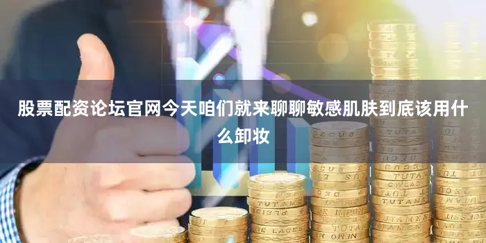 股票配资论坛官网今天咱们就来聊聊敏感肌肤到底该用什么卸妆