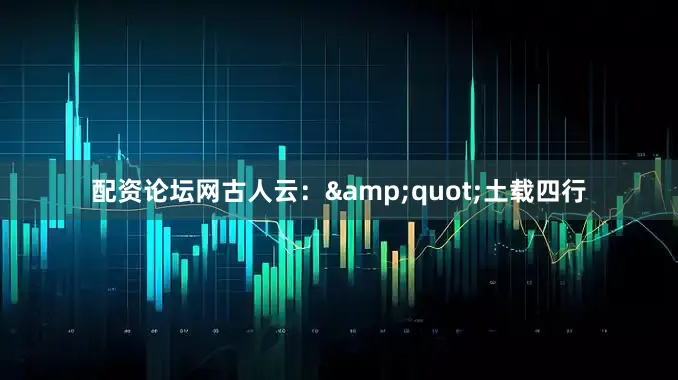 配资论坛网古人云：&quot;土载四行