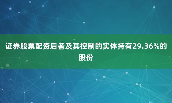证券股票配资后者及其控制的实体持有29.36%的股份