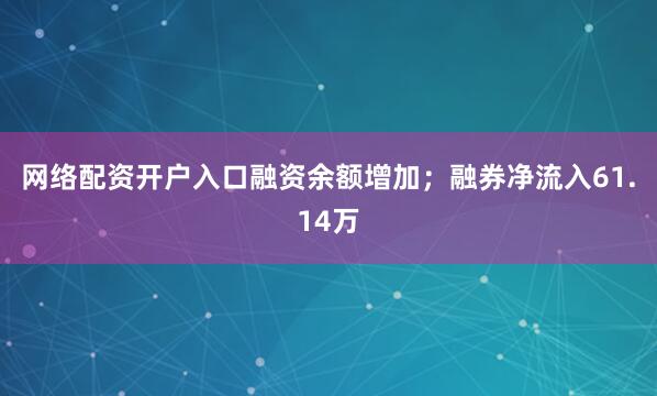 网络配资开户入口融资余额增加；融券净流入61.14万