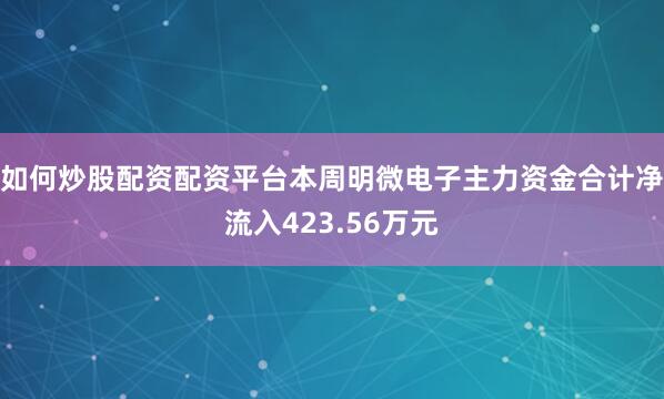 如何炒股配资配资平台本周明微电子主力资金合计净流入423.56万元