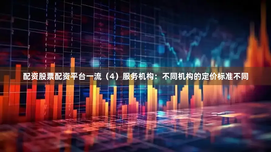 配资股票配资平台一流（4）服务机构：不同机构的定价标准不同