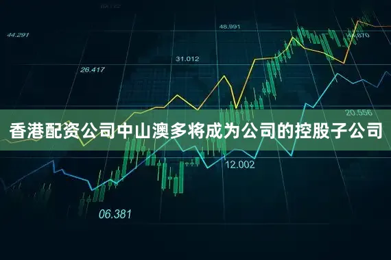 香港配资公司中山澳多将成为公司的控股子公司