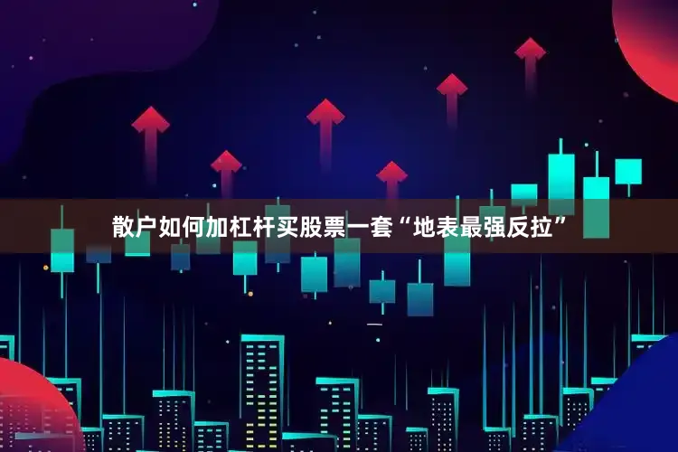 散户如何加杠杆买股票一套“地表最强反拉”