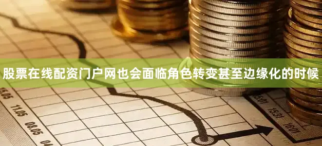 股票在线配资门户网也会面临角色转变甚至边缘化的时候