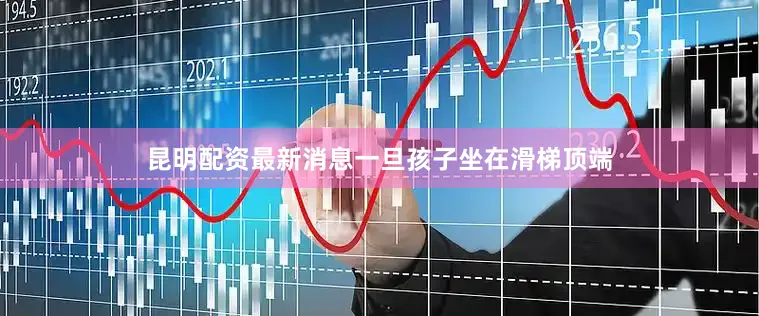 昆明配资最新消息一旦孩子坐在滑梯顶端