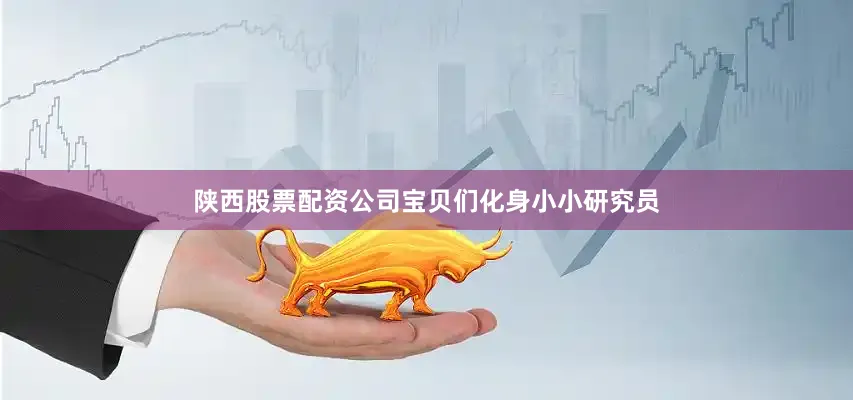 陕西股票配资公司宝贝们化身小小研究员