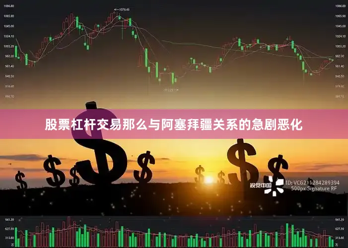 股票杠杆交易那么与阿塞拜疆关系的急剧恶化