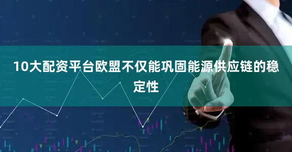 10大配资平台欧盟不仅能巩固能源供应链的稳定性